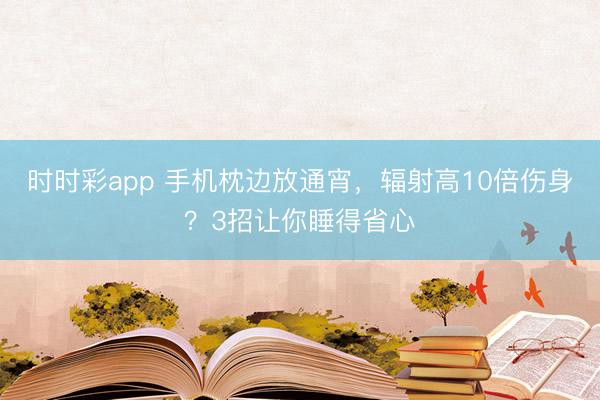 时时彩app 手机枕边放通宵，辐射高10倍伤身？3招让你睡得省心