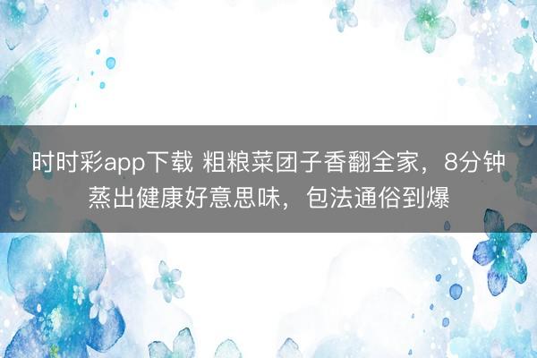 时时彩app下载 粗粮菜团子香翻全家，8分钟蒸出健康好意思味，包法通俗到爆