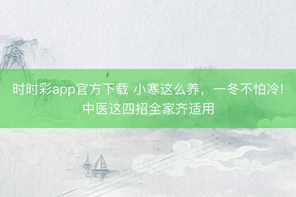 时时彩app官方下载 小寒这么养，一冬不怕冷!中医这四招全家齐适用