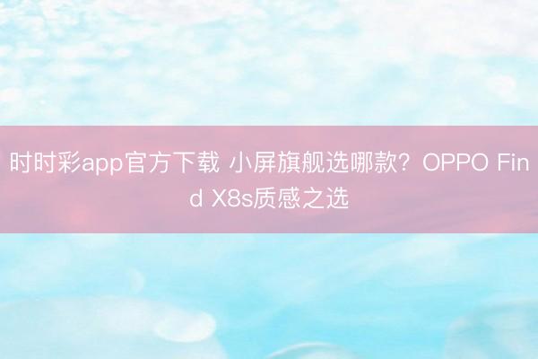 时时彩app官方下载 小屏旗舰选哪款？OPPO Find X8s质感之选