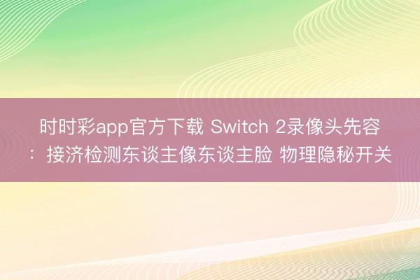 时时彩app官方下载 Switch 2录像头先容：接济检测东谈主像东谈主脸 物理隐秘开关