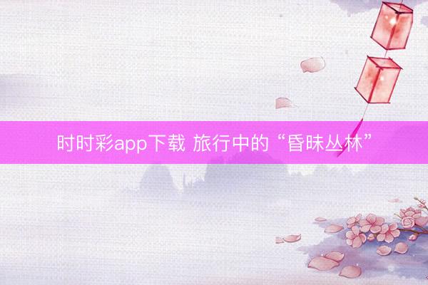 时时彩app下载 旅行中的 “昏昧丛林”