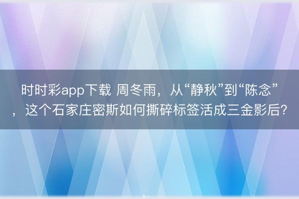 时时彩app下载 周冬雨，从“静秋”到“陈念”，这个石家庄密斯如何撕碎标签活成三金影后？