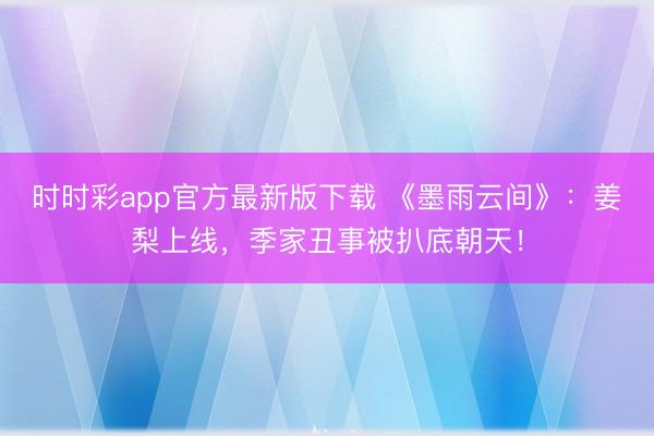 时时彩app官方最新版下载 《墨雨云间》：姜梨上线，季家丑事被扒底朝天！