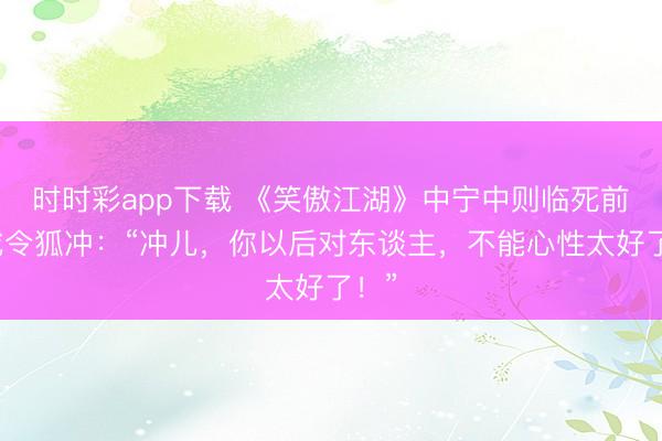 时时彩app下载 《笑傲江湖》中宁中则临死前警戒令狐冲:“冲儿,你以后对东谈主,不能心性太好了!”