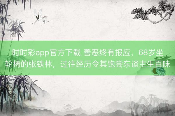 时时彩app官方下载 善恶终有报应，68岁坐轮椅的张铁林，过往经历令其饱尝东谈主生百味