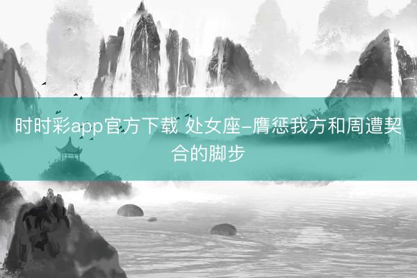 时时彩app官方下载 处女座-膺惩我方和周遭契合的脚步
