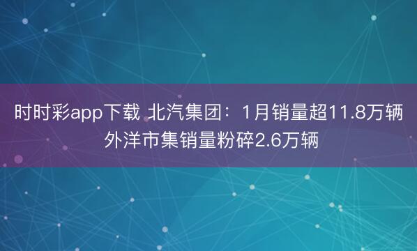时时彩app下载 北汽集团：1月销量超11.8万辆 外洋市集销量粉碎2.6万辆