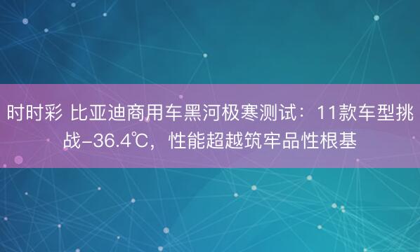 时时彩 比亚迪商用车黑河极寒测试：11款车型挑战-36.4℃，性能超越筑牢品性根基