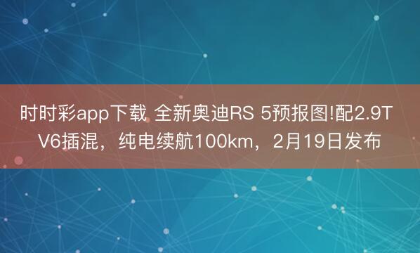 时时彩app下载 全新奥迪RS 5预报图!配2.9T V6插混，纯电续航100km，2月19日发布