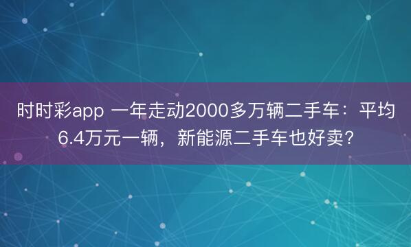 时时彩app 一年走动2000多万辆二手车:平均6.4万元一辆,新能源二手车也好卖?