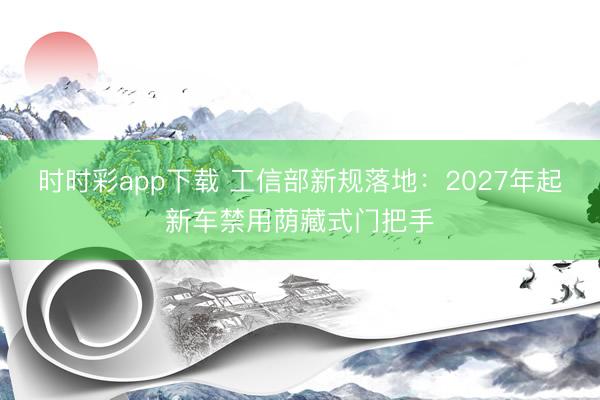 时时彩app下载 工信部新规落地：2027年起新车禁用荫藏式门把手
