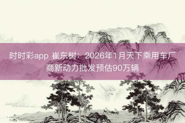 时时彩app 崔东树：2026年1月天下乘用车厂商新动力批发预估90万辆