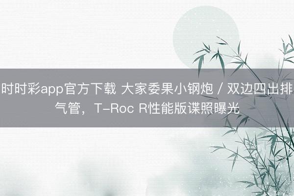 时时彩app官方下载 大家委果小钢炮／双边四出排气管，T-Roc R性能版谍照曝光