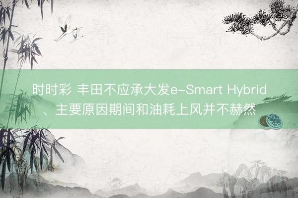 时时彩 丰田不应承大发e-Smart Hybrid、主要原因期间和油耗上风并不赫然