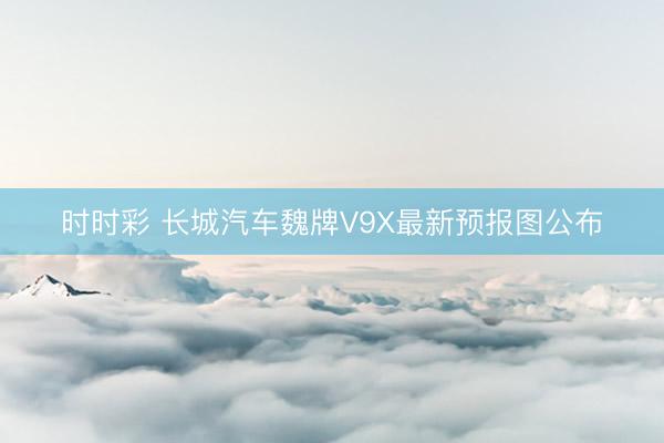 时时彩 长城汽车魏牌V9X最新预报图公布