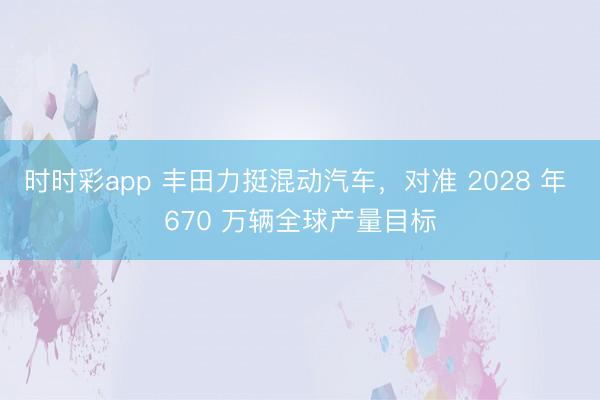 时时彩app 丰田力挺混动汽车,对准 2028 年 670 万辆全球产量目标