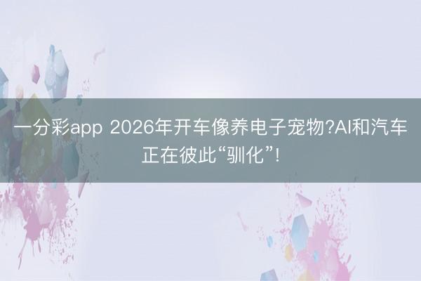 一分彩app 2026年开车像养电子宠物?AI和汽车正在彼此“驯化”!