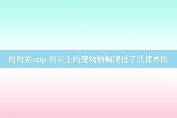 时时彩app 列车上的宠物蜥蜴爬过了法律界限