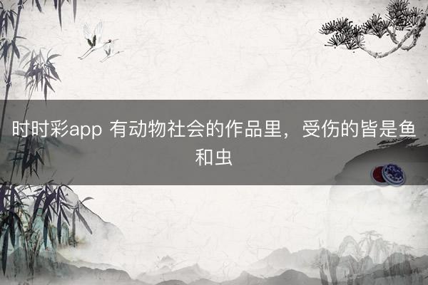 时时彩app 有动物社会的作品里，受伤的皆是鱼和虫