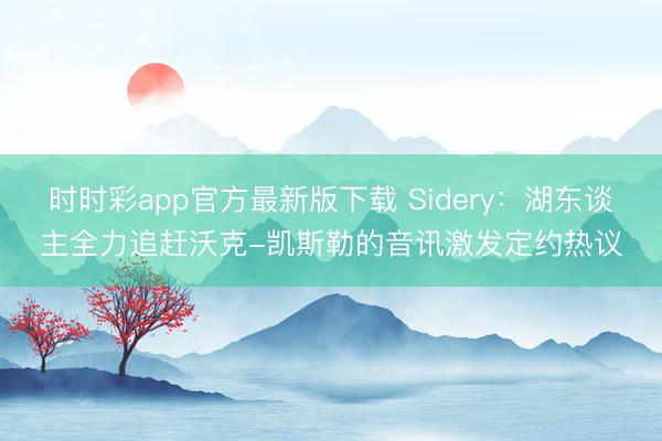 时时彩app官方最新版下载 Sidery：湖东谈主全力追赶沃克-凯斯勒的音讯激发定约热议