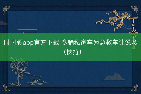 时时彩app官方下载 多辆私家车为急救车让说念（扶持）