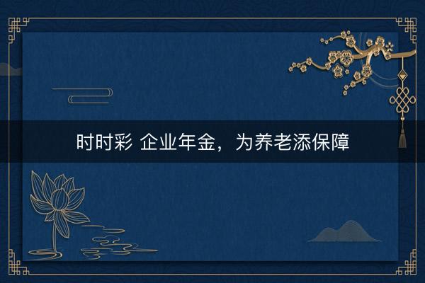 时时彩 企业年金，为养老添保障