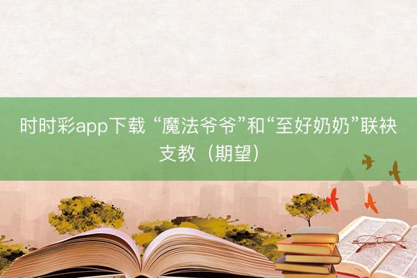 时时彩app下载 “魔法爷爷”和“至好奶奶”联袂支教（期望）