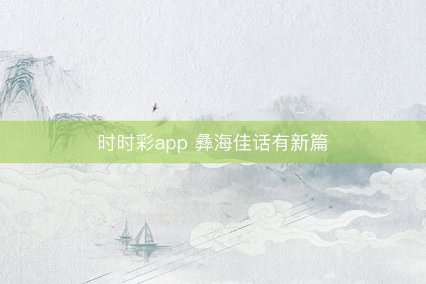 时时彩app 彝海佳话有新篇