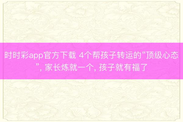 时时彩app官方下载 4个帮孩子转运的“顶级心态”, 家长炼就一个, 孩子就有福了