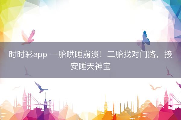 时时彩app 一胎哄睡崩溃！二胎找对门路，接安睡天神宝