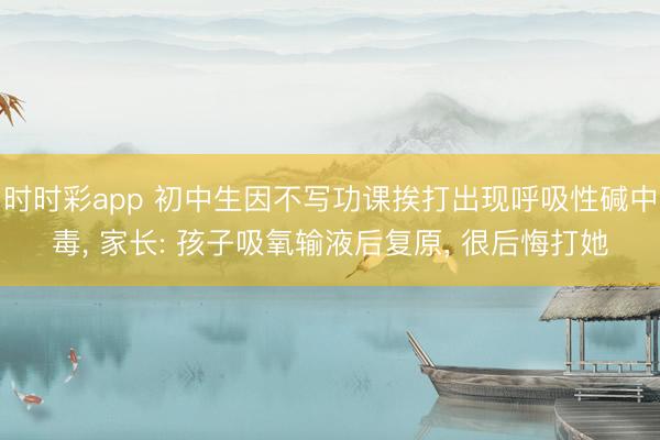 时时彩app 初中生因不写功课挨打出现呼吸性碱中毒, 家长: 孩子吸氧输液后复原, 很后悔打她