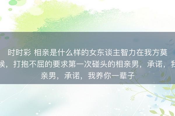 时时彩 相亲是什么样的女东谈主智力在我方莫得劳动的时候，打抱不屈的要求第一次碰头的相亲男，承诺，我养你一辈子