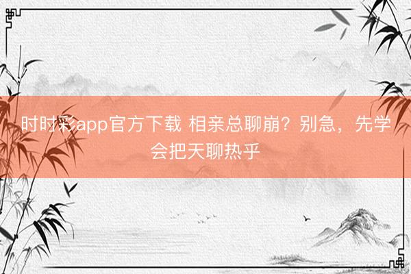 时时彩app官方下载 相亲总聊崩?别急,先学会把天聊热乎