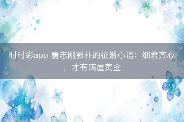 时时彩app 唐志刚敦朴的征婚心语:细君齐心,才有满屋黄金