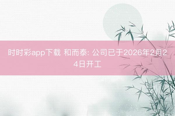 时时彩app下载 和而泰: 公司已于2026年2月24日开工