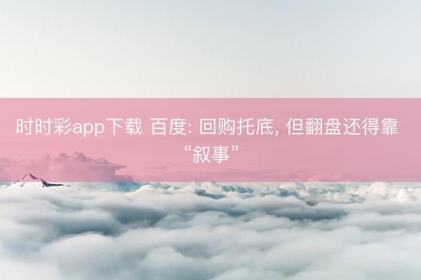 时时彩app下载 百度: 回购托底， 但翻盘还得靠 “叙事”