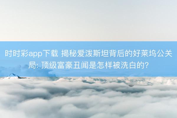 时时彩app下载 揭秘爱泼斯坦背后的好莱坞公关局: 顶级富豪丑闻是怎样被洗白的?