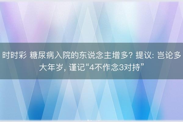 时时彩 糖尿病入院的东说念主增多? 提议: 岂论多大年岁， 谨记“4不作念3对持”
