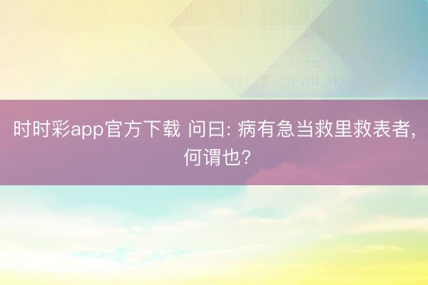 时时彩app官方下载 问曰: 病有急当救里救表者， 何谓也?