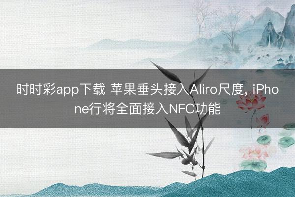 时时彩app下载 苹果垂头接入Aliro尺度， iPhone行将全面接入NFC功能