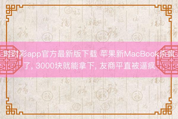 时时彩app官方最新版下载 苹果新MacBook杀疯了, 3000块就能拿下, 友商平直被逼疯