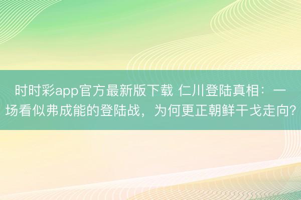 时时彩app官方最新版下载 仁川登陆真相:一场看似弗成能的登陆战,为何更正朝鲜干戈走向?