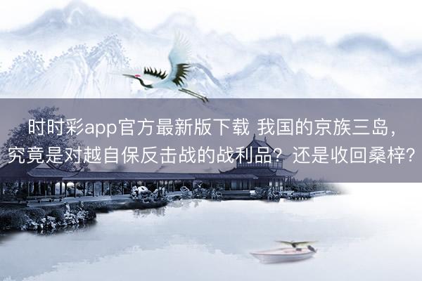 时时彩app官方最新版下载 我国的京族三岛，究竟是对越自保反击战的战利品？还是收回桑梓？