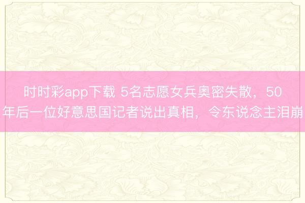 时时彩app下载 5名志愿女兵奥密失散，50年后一位好意思国记者说出真相，令东说念主泪崩