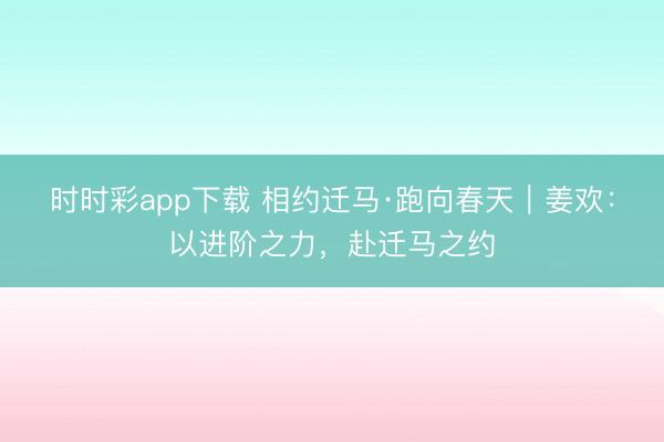 时时彩app下载 相约迁马·跑向春天|姜欢:以进阶之力,赴迁马之约