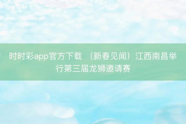 时时彩app官方下载 （新春见闻）江西南昌举行第三届龙狮邀请赛