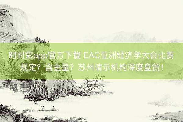 时时彩app官方下载 EAC亚洲经济学大会比赛规定?含金量?苏州请示机构深度盘货!