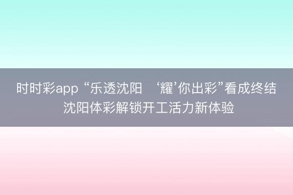 时时彩app “乐透沈阳・‘耀’你出彩”看成终结 沈阳体彩解锁开工活力新体验