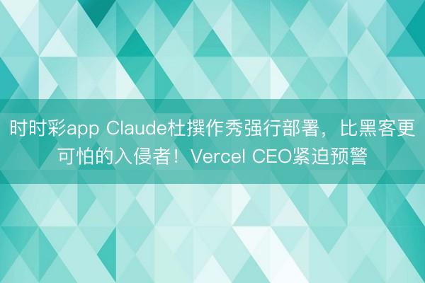 时时彩app Claude杜撰作秀强行部署，比黑客更可怕的入侵者！Vercel CEO紧迫预警